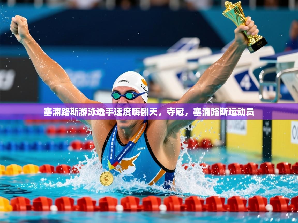 塞浦路斯游泳选手速度嗨翻天,夺冠,塞浦路斯运动员 塞浦路斯游泳选手速度嗨翻天,夺冠,塞浦路斯运动员