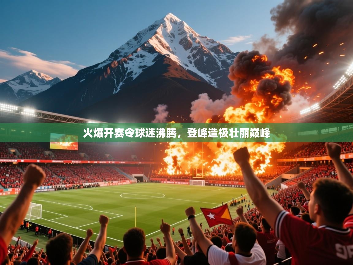 火爆开赛令球迷沸腾,登峰造极壮丽巅峰 火爆开赛令球迷沸腾,登峰造极壮丽巅峰