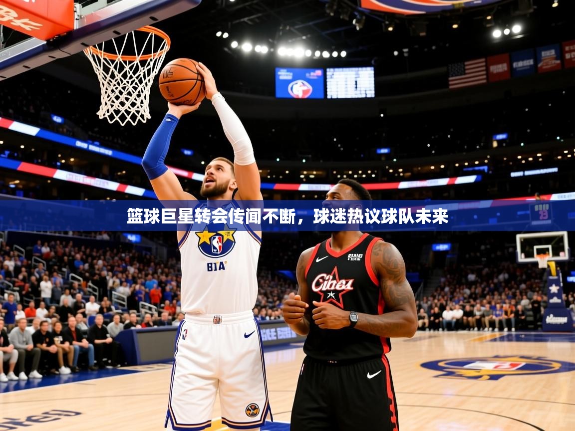 篮球巨星转会传闻不断，球迷热议球队未来