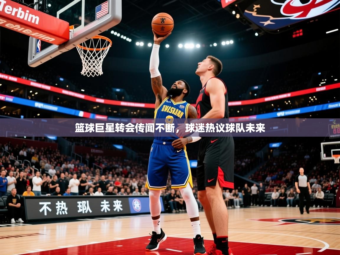 篮球巨星转会传闻不断，球迷热议球队未来